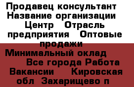 Продавец-консультант › Название организации ­ Центр › Отрасль предприятия ­ Оптовые продажи › Минимальный оклад ­ 20 000 - Все города Работа » Вакансии   . Кировская обл.,Захарищево п.